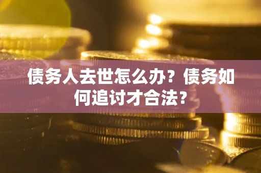 济南债务人去世怎么办？债务如何追讨才合法？