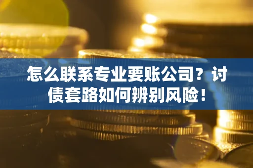 济南怎么联系专业要账公司？讨债套路如何辨别风险！