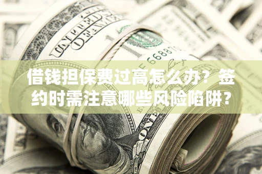 济南借钱担保费过高怎么办？签约时需注意哪些风险陷阱？
