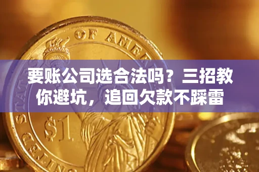 济南要账公司选合法吗？三招教你避坑，追回欠款不踩雷