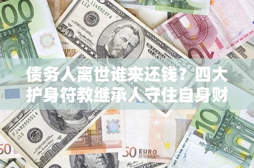 济南债务人离世谁来还钱？四大护身符教继承人守住自身财产