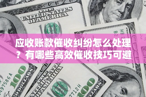 济南应收账款催收纠纷怎么处理？有哪些高效催收技巧可避免坏账？