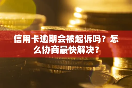 济南信用卡逾期会被起诉吗？怎么协商最快解决？