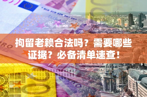 济南拘留老赖合法吗？需要哪些证据？必备清单速查！