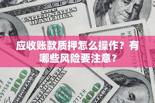 济南应收账款质押怎么操作？有哪些风险要注意？