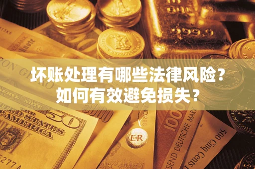 济南坏账处理有哪些法律风险？如何有效避免损失？